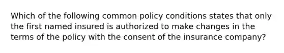 Which of the following common policy conditions states that only the first named insured is authorized to make changes in the terms of the policy with the consent of the insurance company?