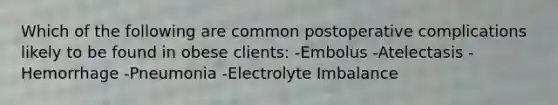 Which of the following are common postoperative complications likely to be found in obese clients: -Embolus -Atelectasis -Hemorrhage -Pneumonia -Electrolyte Imbalance