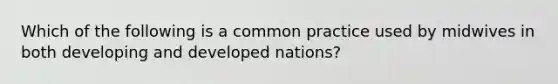 Which of the following is a common practice used by midwives in both developing and developed nations?