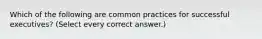 Which of the following are common practices for successful executives? (Select every correct answer.)