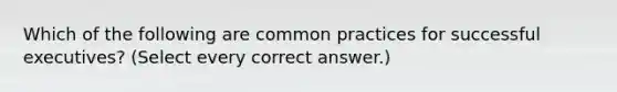 Which of the following are common practices for successful executives? (Select every correct answer.)