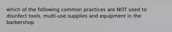 which of the following common practices are NOT used to disinfect tools, multi-use supplies and equipment in the barbershop