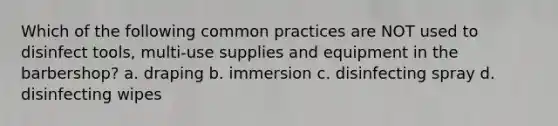 Which of the following common practices are NOT used to disinfect tools, multi-use supplies and equipment in the barbershop? a. draping b. immersion c. disinfecting spray d. disinfecting wipes