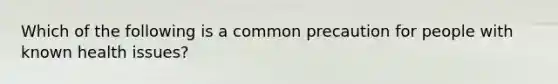 Which of the following is a common precaution for people with known health issues?