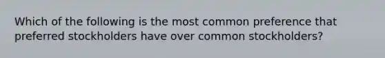 Which of the following is the most common preference that preferred stockholders have over common stockholders?