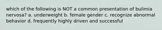 which of the following is NOT a common presentation of bulimia nervosa? a. underweight b. female gender c. recognize abnormal behavior d. frequently highly driven and successful