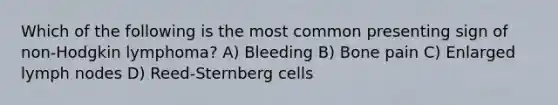 Which of the following is the most common presenting sign of non-Hodgkin lymphoma? A) Bleeding B) Bone pain C) Enlarged lymph nodes D) Reed-Sternberg cells