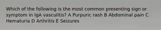 Which of the following is the most common presenting sign or symptom in IgA vasculitis? A Purpuric rash B Abdominal pain C Hematuria D Arthritis E Seizures