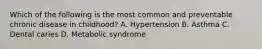 Which of the following is the most common and preventable chronic disease in childhood? A. Hypertension B. Asthma C. Dental caries D. Metabolic syndrome