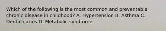 Which of the following is the most common and preventable chronic disease in childhood? A. Hypertension B. Asthma C. Dental caries D. Metabolic syndrome