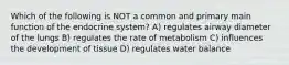 Which of the following is NOT a common and primary main function of the endocrine system? A) regulates airway diameter of the lungs B) regulates the rate of metabolism C) influences the development of tissue D) regulates water balance