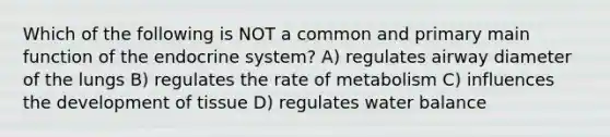 Which of the following is NOT a common and primary main function of the endocrine system? A) regulates airway diameter of the lungs B) regulates the rate of metabolism C) influences the development of tissue D) regulates water balance