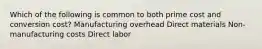 Which of the following is common to both prime cost and conversion cost? Manufacturing overhead Direct materials Non-manufacturing costs Direct labor