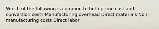 Which of the following is common to both prime cost and conversion cost? Manufacturing overhead Direct materials Non-manufacturing costs Direct labor