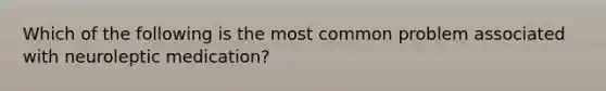 Which of the following is the most common problem associated with neuroleptic medication?