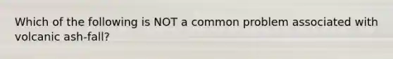 Which of the following is NOT a common problem associated with volcanic ash-fall?