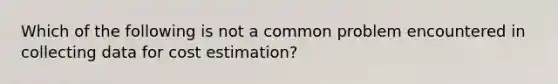 Which of the following is not a common problem encountered in collecting data for cost estimation?