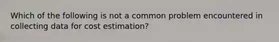 Which of the following is not a common problem encountered in collecting data for cost​ estimation?