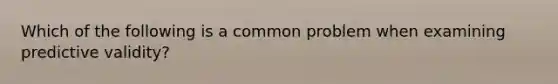 Which of the following is a common problem when examining predictive validity?