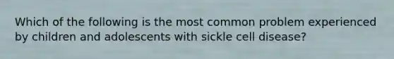 Which of the following is the most common problem experienced by children and adolescents with sickle cell disease?