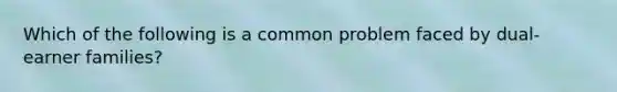 Which of the following is a common problem faced by dual-earner families?