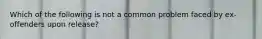 Which of the following is not a common problem faced by ex-offenders upon release?