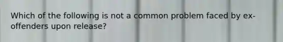 Which of the following is not a common problem faced by ex-offenders upon release?