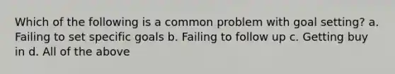 Which of the following is a common problem with goal setting? a. Failing to set specific goals b. Failing to follow up c. Getting buy in d. All of the above