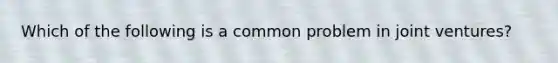 Which of the following is a common problem in joint ventures?