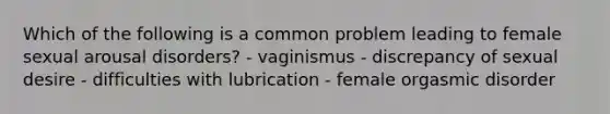 Which of the following is a common problem leading to female sexual arousal disorders? - vaginismus - discrepancy of sexual desire - difficulties with lubrication - female orgasmic disorder