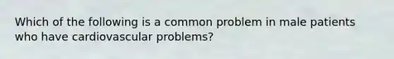 Which of the following is a common problem in male patients who have cardiovascular problems?