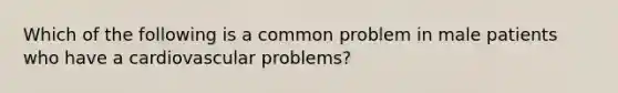 Which of the following is a common problem in male patients who have a cardiovascular problems?