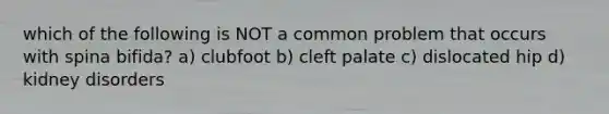 which of the following is NOT a common problem that occurs with spina bifida? a) clubfoot b) cleft palate c) dislocated hip d) kidney disorders