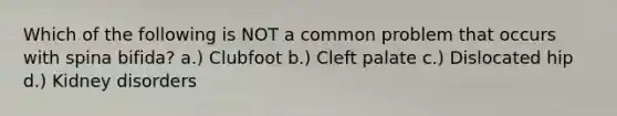 Which of the following is NOT a common problem that occurs with spina bifida? a.) Clubfoot b.) Cleft palate c.) Dislocated hip d.) Kidney disorders