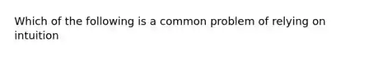 Which of the following is a common problem of relying on intuition