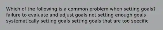 Which of the following is a common problem when setting goals? failure to evaluate and adjust goals not setting enough goals systematically setting goals setting goals that are too specific