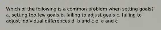 Which of the following is a common problem when setting goals? a. setting too few goals b. failing to adjust goals c. failing to adjust individual differences d. b and c e. a and c