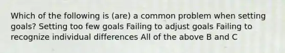 Which of the following is (are) a common problem when setting goals? Setting too few goals Failing to adjust goals Failing to recognize <a href='https://www.questionai.com/knowledge/krJcQIXySR-individual-differences' class='anchor-knowledge'>individual differences</a> All of the above B and C