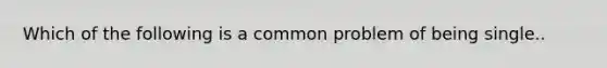 Which of the following is a common problem of being single..