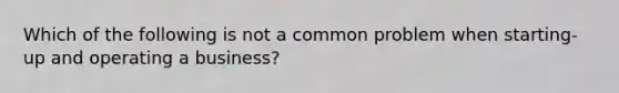 Which of the following is not a common problem when starting-up and operating a business?