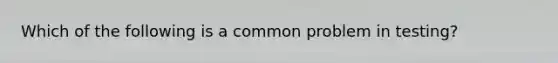 Which of the following is a common problem in testing?