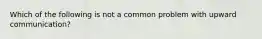 Which of the following is not a common problem with upward communication?