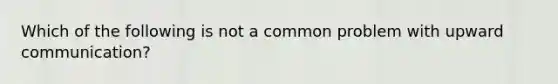 Which of the following is not a common problem with upward communication?