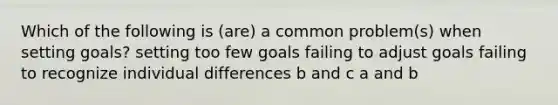 Which of the following is (are) a common problem(s) when setting goals? setting too few goals failing to adjust goals failing to recognize individual differences b and c a and b