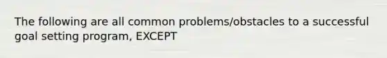 The following are all common problems/obstacles to a successful goal setting program, EXCEPT