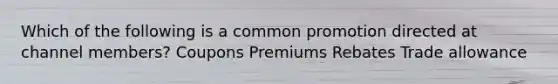 Which of the following is a common promotion directed at channel members? Coupons Premiums Rebates Trade allowance