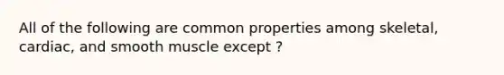 All of the following are common properties among skeletal, cardiac, and smooth muscle except ?