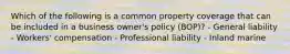 Which of the following is a common property coverage that can be included in a business owner's policy (BOP)? - General liability - Workers' compensation - Professional liability - Inland marine