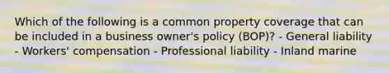 Which of the following is a common property coverage that can be included in a business owner's policy (BOP)? - General liability - Workers' compensation - Professional liability - Inland marine