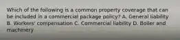 Which of the following is a common property coverage that can be included in a commercial package policy? A. General liability B. Workers' compensation C. Commercial liability D. Boiler and machinery